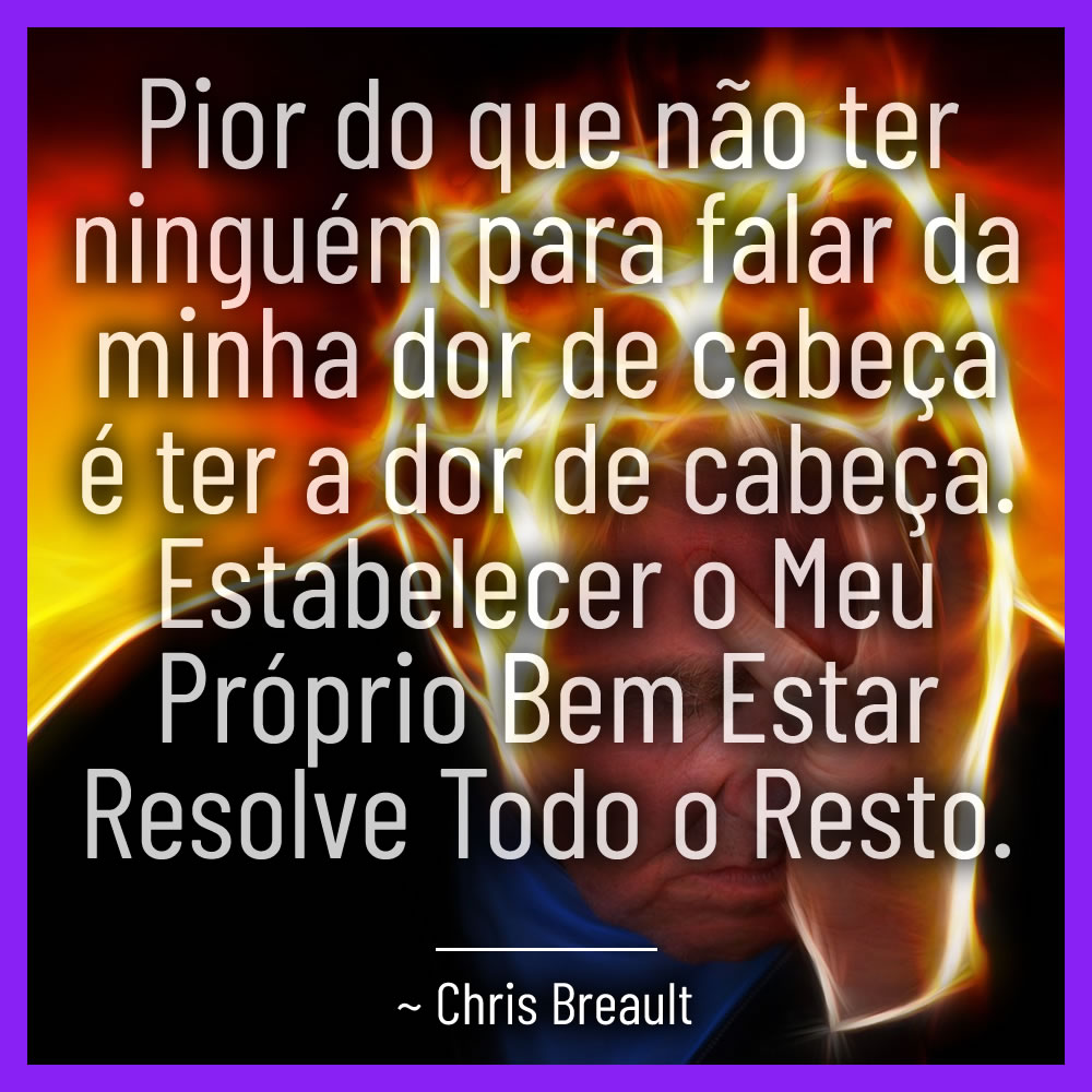 Pior do que não ter com quem falar da minha dor de cabeça é ter a dor de cabeça. Estabelecer o meu próprio bem-estar resolve todo o resto!